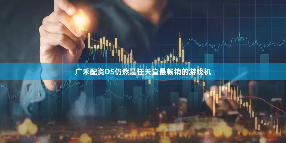 广禾配资DS仍然是任天堂最畅销的游戏机