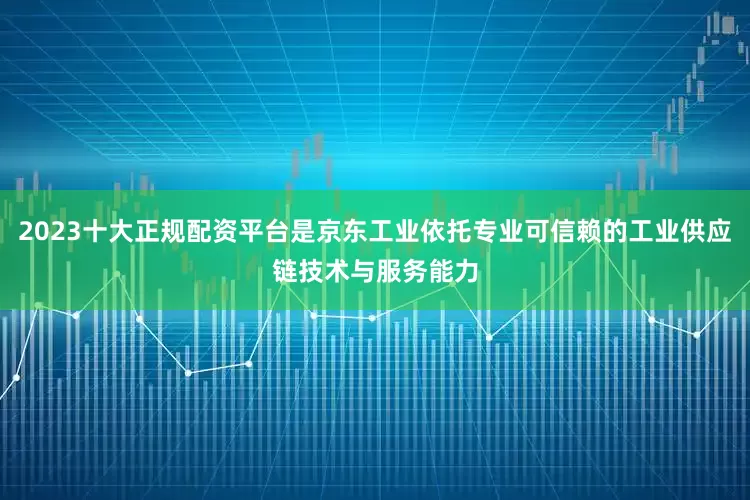 2023十大正规配资平台是京东工业依托专业可信赖的工业供应链技术与服务能力
