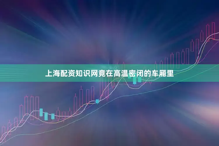 上海配资知识网竟在高温密闭的车厢里