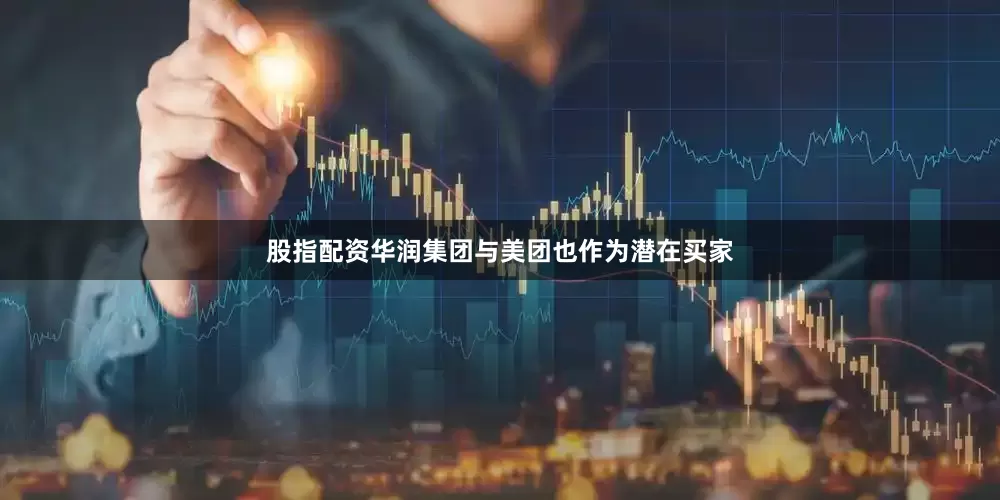 股指配资华润集团与美团也作为潜在买家