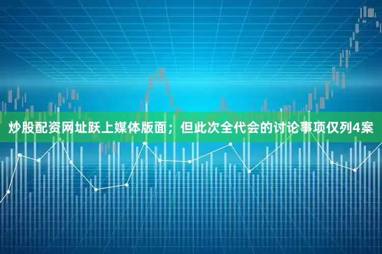 炒股配资网址跃上媒体版面；但此次全代会的讨论事项仅列4案