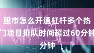 股市怎么开通杠杆多个热门项目排队时间超过60分钟
