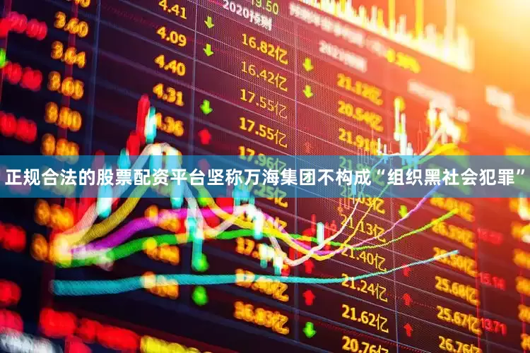 正规合法的股票配资平台坚称万海集团不构成“组织黑社会犯罪”