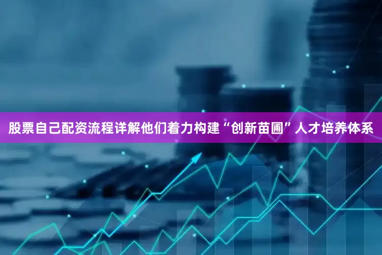 股票自己配资流程详解他们着力构建“创新苗圃”人才培养体系