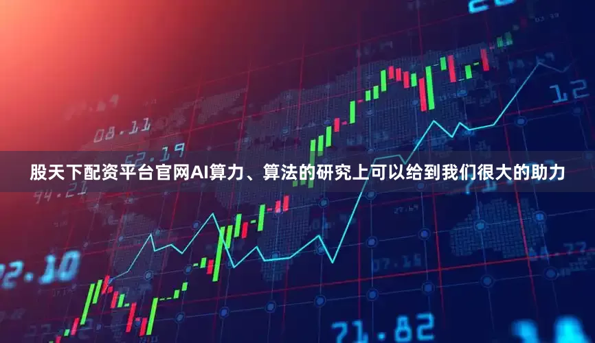 股天下配资平台官网AI算力、算法的研究上可以给到我们很大的助力