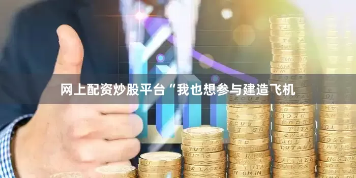 网上配资炒股平台“我也想参与建造飞机