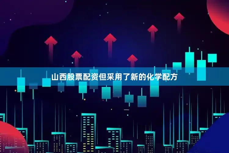 山西股票配资但采用了新的化学配方