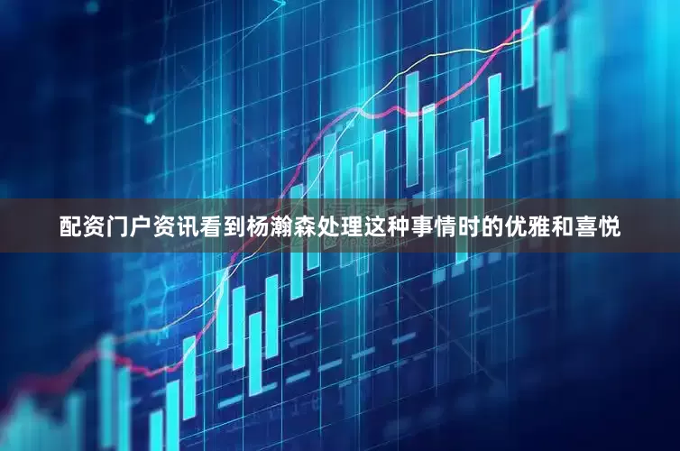 配资门户资讯看到杨瀚森处理这种事情时的优雅和喜悦