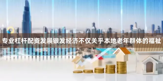 专业杠杆配资发展银发经济不仅关乎本地老年群体的福祉