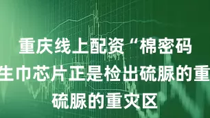 重庆线上配资“棉密码”卫生巾芯片正是检出硫脲的重灾区