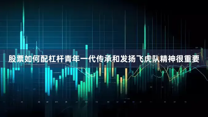 股票如何配杠杆青年一代传承和发扬飞虎队精神很重要