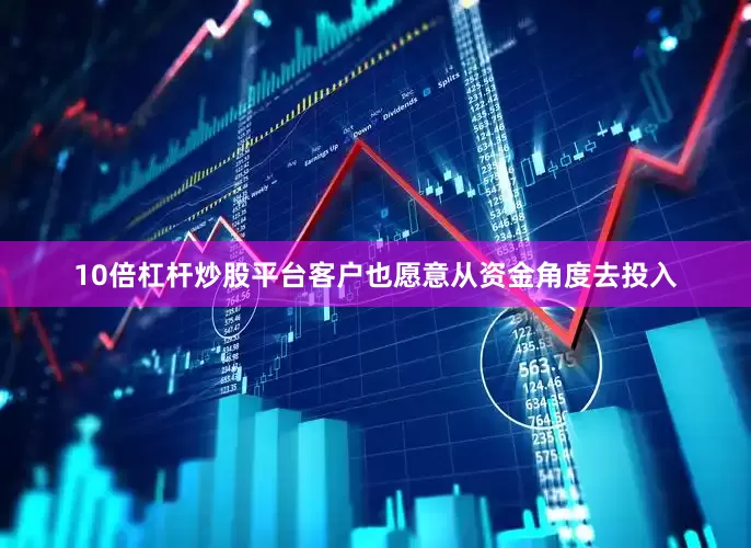 10倍杠杆炒股平台客户也愿意从资金角度去投入