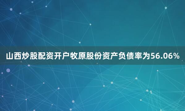 山西炒股配资开户牧原股份资产负债率为56.06%