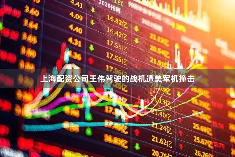 上海配资公司王伟驾驶的战机遭美军机撞击
