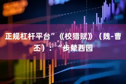 正规杠杆平台”《校猎赋》（魏-曹丕）：“步辇西园