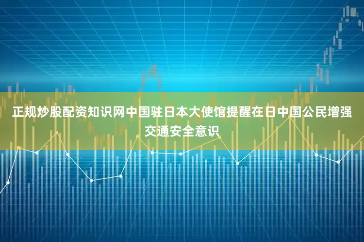 正规炒股配资知识网中国驻日本大使馆提醒在日中国公民增强交通安全意识