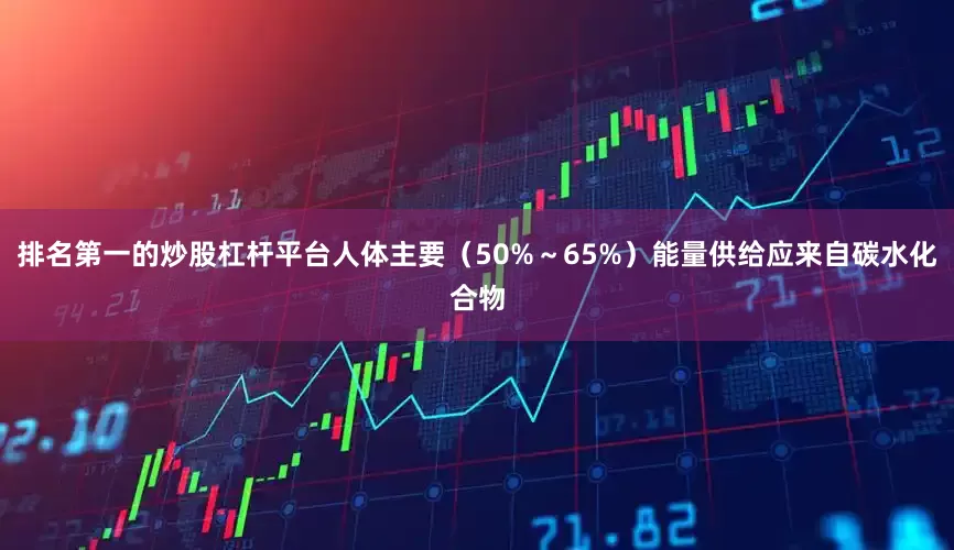 排名第一的炒股杠杆平台人体主要（50%～65%）能量供给应来自碳水化合物