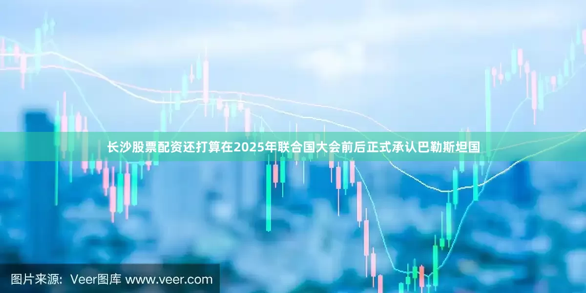 长沙股票配资还打算在2025年联合国大会前后正式承认巴勒斯坦国