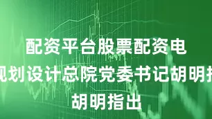 配资平台股票配资　　电力规划设计总院党委书记胡明指出