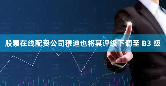 股票在线配资公司穆迪也将其评级下调至 B3 级