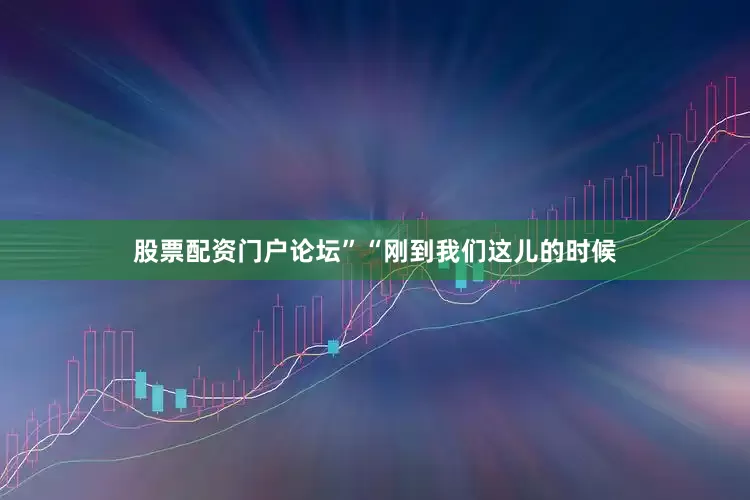 股票配资门户论坛”　　“刚到我们这儿的时候