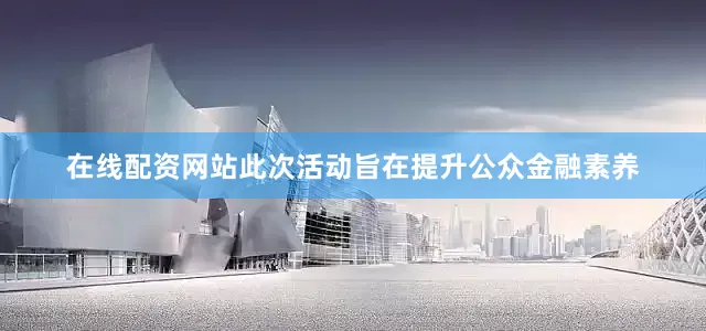 在线配资网站此次活动旨在提升公众金融素养