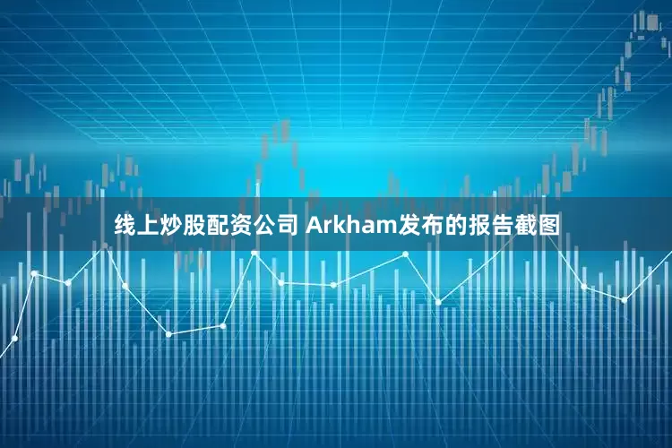 线上炒股配资公司 　　Arkham发布的报告截图