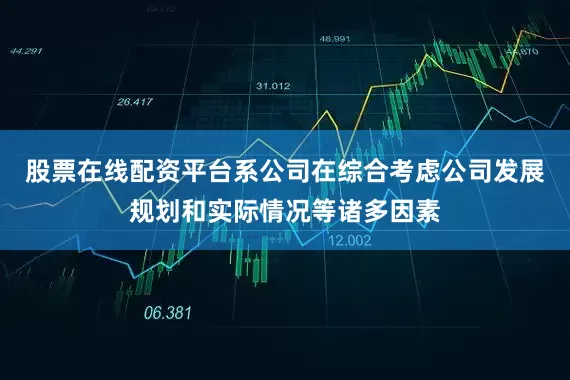 股票在线配资平台系公司在综合考虑公司发展规划和实际情况等诸多因素