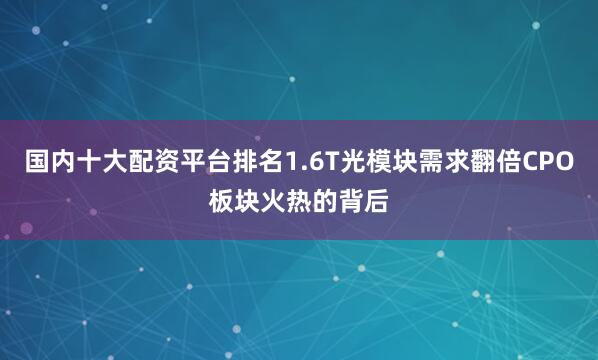 国内十大配资平台排名1.6T光模块需求翻倍CPO板块火热的背后