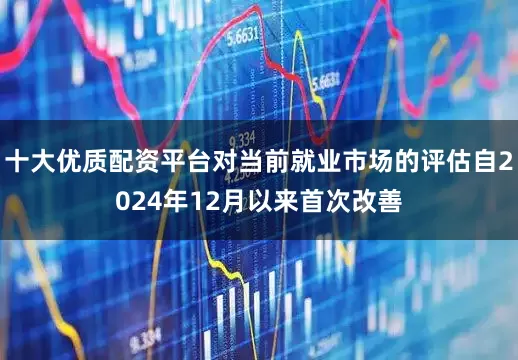 十大优质配资平台对当前就业市场的评估自2024年12月以来首次改善