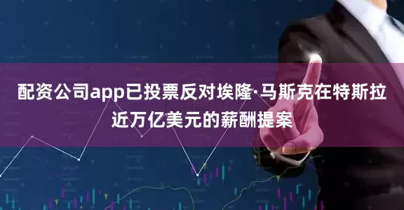 配资公司app已投票反对埃隆·马斯克在特斯拉近万亿美元的薪酬提案
