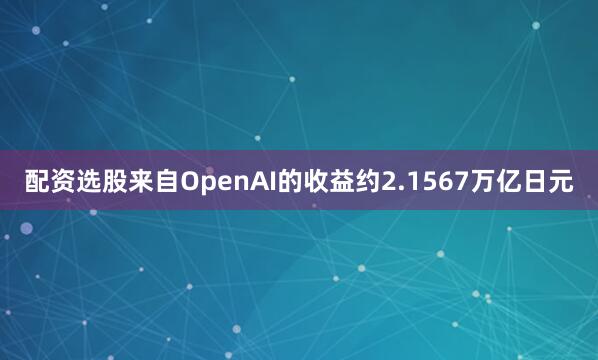配资选股来自OpenAI的收益约2.1567万亿日元