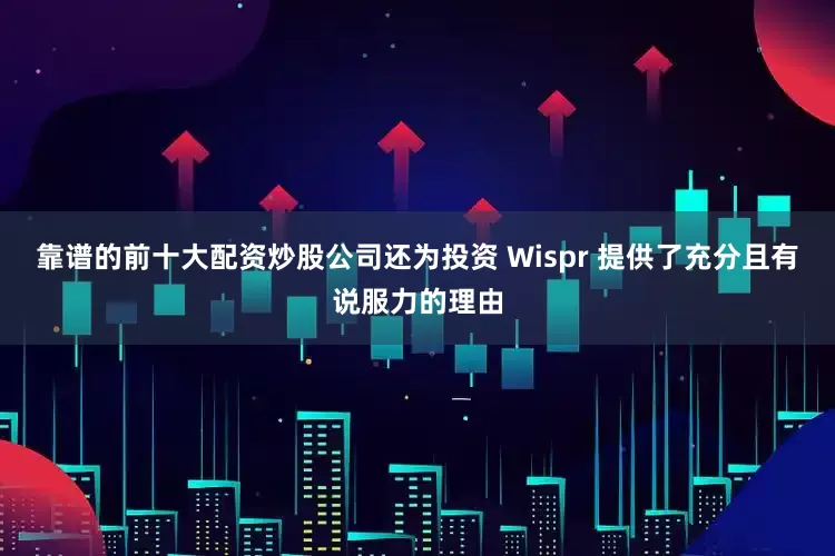靠谱的前十大配资炒股公司还为投资 Wispr 提供了充分且有说服力的理由