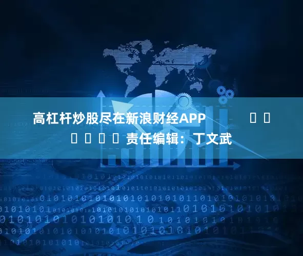 高杠杆炒股尽在新浪财经APP            						责任编辑：丁文武