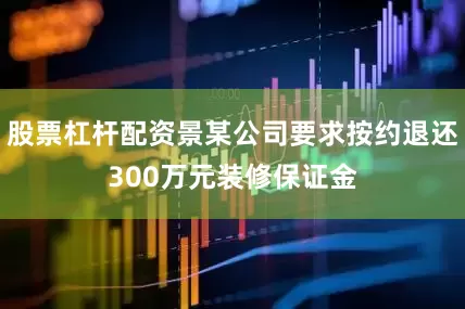 股票杠杆配资景某公司要求按约退还300万元装修保证金