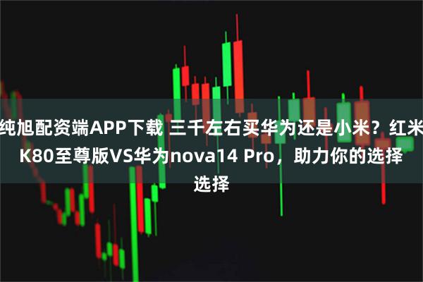 纯旭配资端APP下载 三千左右买华为还是小米？红米K80至尊版VS华为nova14 Pro，助力你的选择