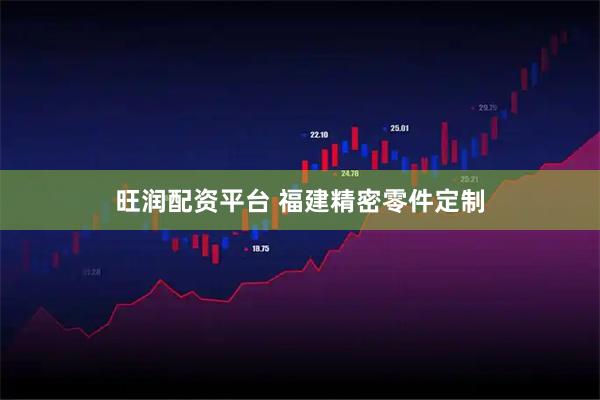 旺润配资平台 福建精密零件定制