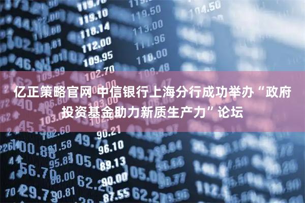 亿正策略官网 中信银行上海分行成功举办“政府投资基金助力新质生产力”论坛