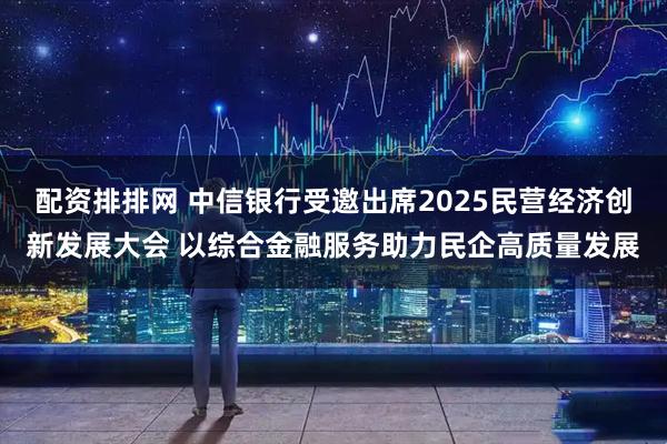 配资排排网 中信银行受邀出席2025民营经济创新发展大会 以综合金融服务助力民企高质量发展