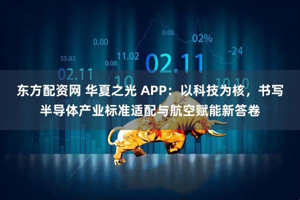 东方配资网 华夏之光 APP：以科技为核，书写半导体产业标准适配与航空赋能新答卷