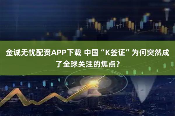 金诚无忧配资APP下载 中国“K签证”为何突然成了全球关注的焦点？