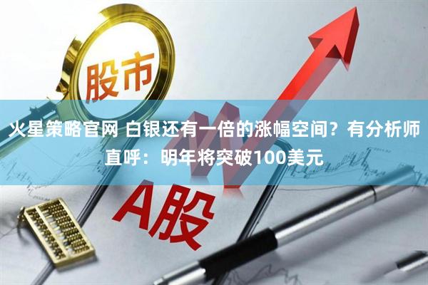 火星策略官网 白银还有一倍的涨幅空间?有分析师直呼:明年将突破100美元