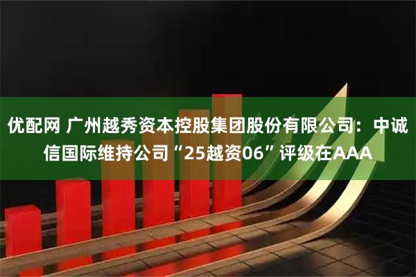 优配网 广州越秀资本控股集团股份有限公司：中诚信国际维持公司“25越资06”评级在AAA