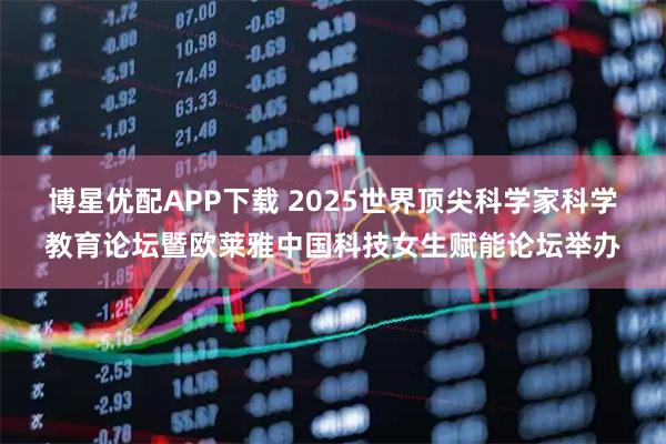 博星优配APP下载 2025世界顶尖科学家科学教育论坛暨欧莱雅中国科技女生赋能论坛举办