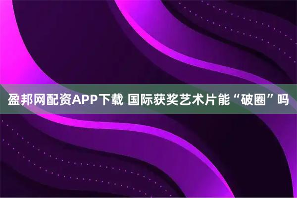 盈邦网配资APP下载 国际获奖艺术片能“破圈”吗