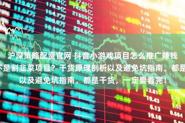 沪深策略配资官网 抖音小游戏项目怎么推广赚钱?怎么看真假?是不是割韭菜项目?干货原理剖析以及避免坑指南。都是干货,一定要看完!