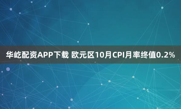 华屹配资APP下载 欧元区10月CPI月率终值0.2%