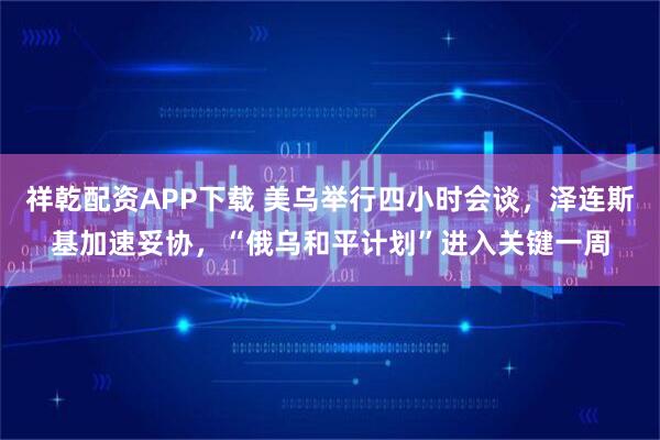 祥乾配资APP下载 美乌举行四小时会谈，泽连斯基加速妥协，“俄乌和平计划”进入关键一周