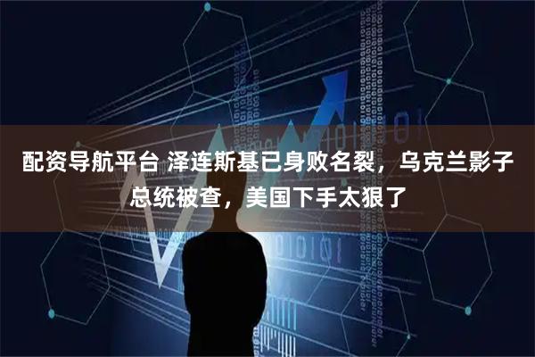 配资导航平台 泽连斯基已身败名裂，乌克兰影子总统被查，美国下手太狠了