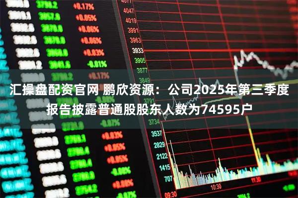 汇操盘配资官网 鹏欣资源：公司2025年第三季度报告披露普通股股东人数为74595户